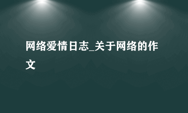 网络爱情日志_关于网络的作文