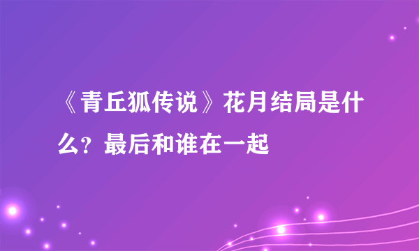 《青丘狐传说》花月结局是什么？最后和谁在一起