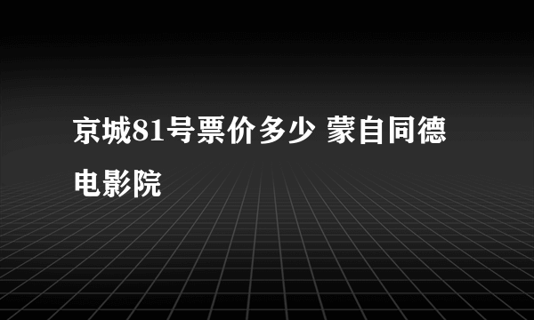 京城81号票价多少 蒙自同德电影院