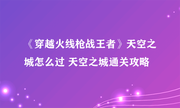 《穿越火线枪战王者》天空之城怎么过 天空之城通关攻略