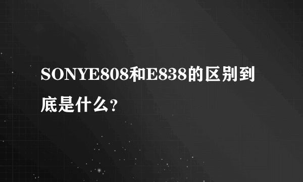 SONYE808和E838的区别到底是什么？