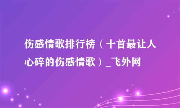 伤感情歌排行榜（十首最让人心碎的伤感情歌）_飞外网