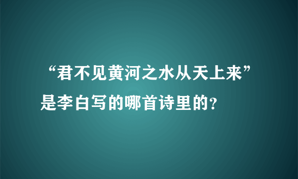 “君不见黄河之水从天上来”是李白写的哪首诗里的？