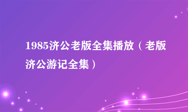 1985济公老版全集播放（老版济公游记全集）