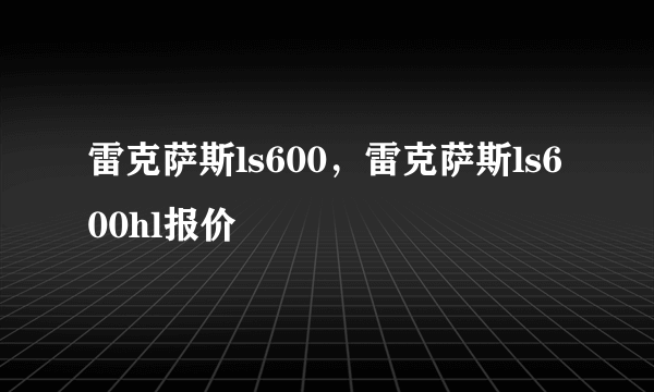 雷克萨斯ls600，雷克萨斯ls600hl报价