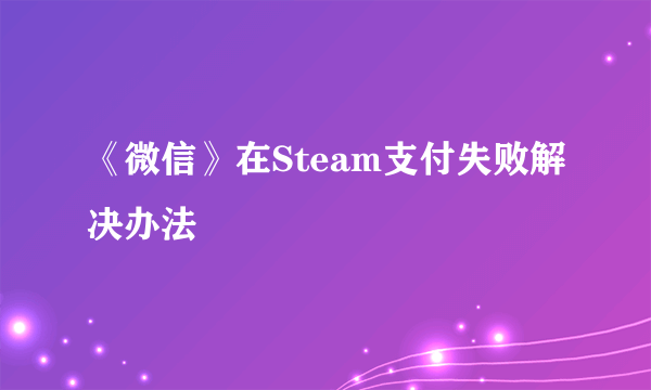 《微信》在Steam支付失败解决办法