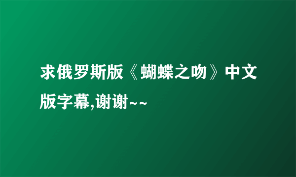 求俄罗斯版《蝴蝶之吻》中文版字幕,谢谢~~