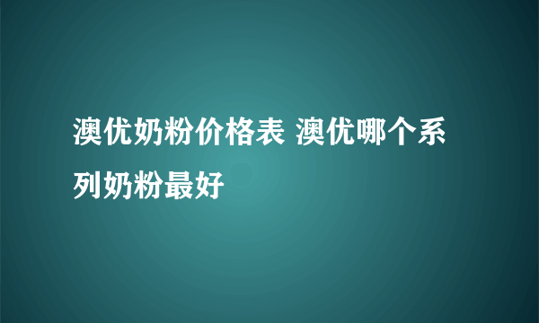 澳优奶粉价格表 澳优哪个系列奶粉最好