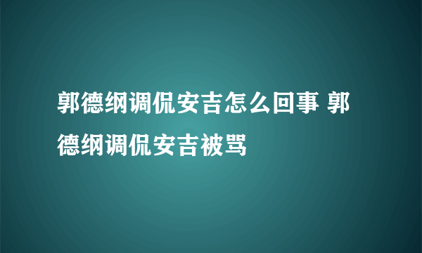 郭德纲调侃安吉怎么回事 郭德纲调侃安吉被骂