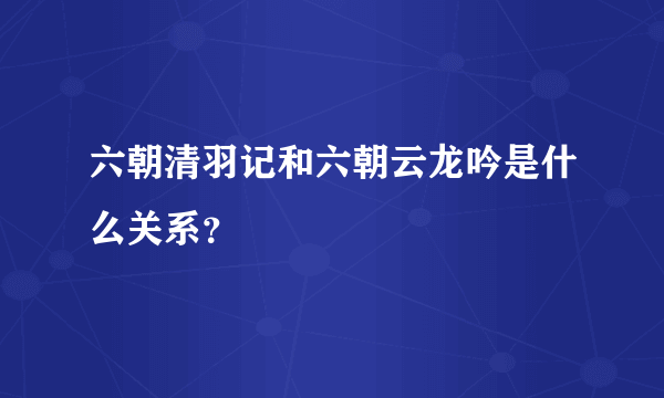 六朝清羽记和六朝云龙吟是什么关系？