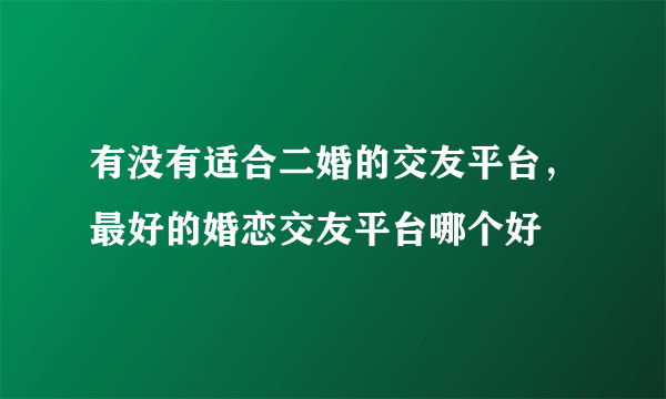 有没有适合二婚的交友平台，最好的婚恋交友平台哪个好