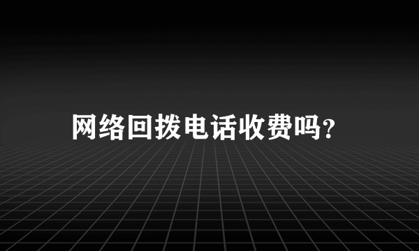 网络回拨电话收费吗？