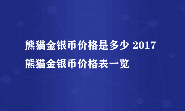 熊猫金银币价格是多少 2017熊猫金银币价格表一览