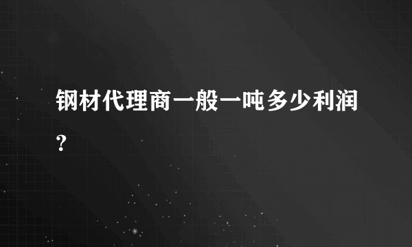 钢材代理商一般一吨多少利润？