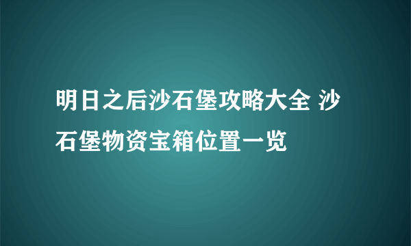 明日之后沙石堡攻略大全 沙石堡物资宝箱位置一览