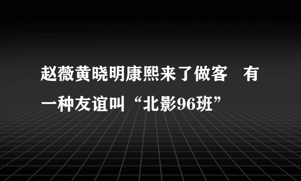 赵薇黄晓明康熙来了做客   有一种友谊叫“北影96班”