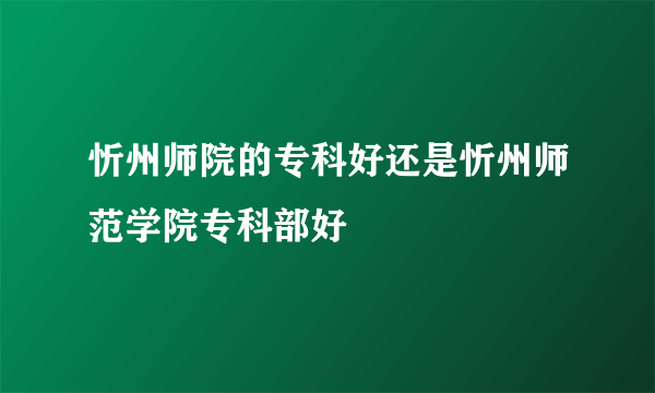 忻州师院的专科好还是忻州师范学院专科部好