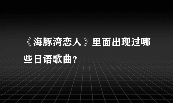 《海豚湾恋人》里面出现过哪些日语歌曲？