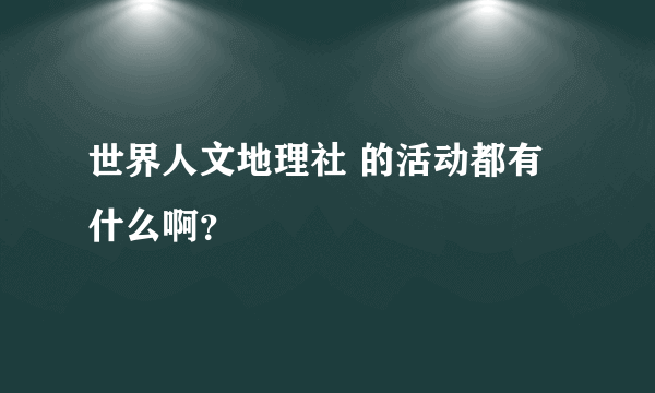 世界人文地理社 的活动都有什么啊？