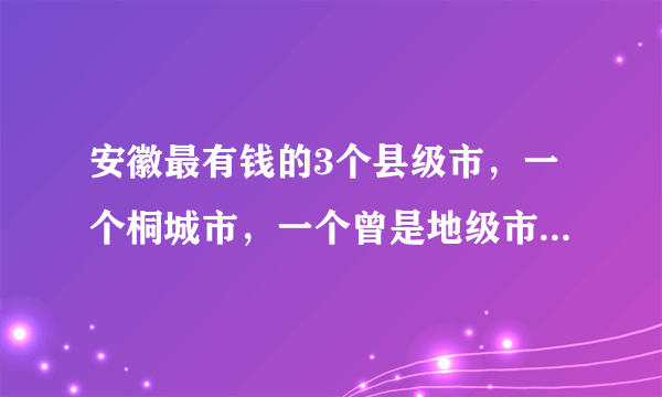 安徽最有钱的3个县级市，一个桐城市，一个曾是地级市_网易订阅