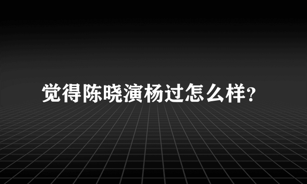 觉得陈晓演杨过怎么样？