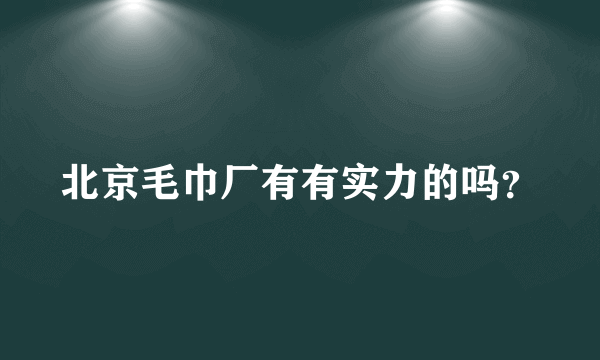 北京毛巾厂有有实力的吗？