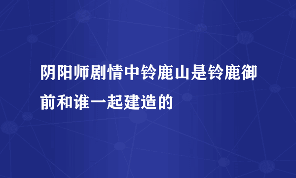 阴阳师剧情中铃鹿山是铃鹿御前和谁一起建造的