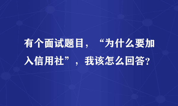 有个面试题目，“为什么要加入信用社”，我该怎么回答？