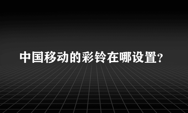 中国移动的彩铃在哪设置？