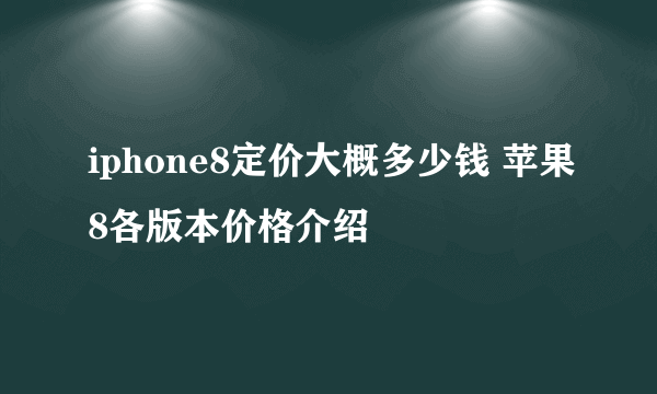 iphone8定价大概多少钱 苹果8各版本价格介绍