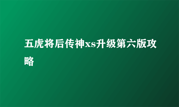 五虎将后传神xs升级第六版攻略