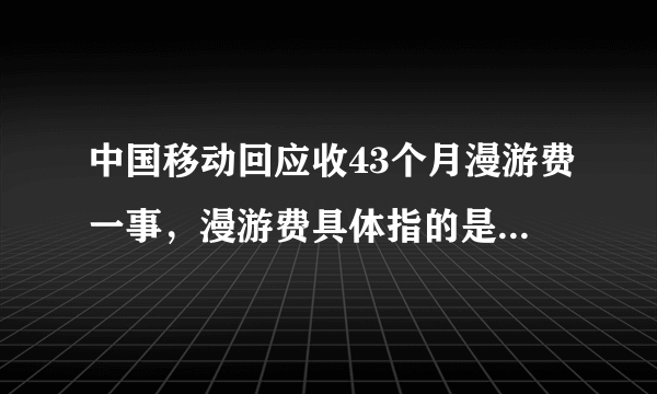 中国移动回应收43个月漫游费一事，漫游费具体指的是什么费用？