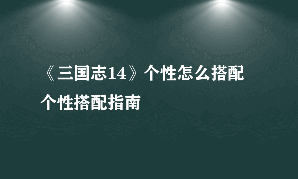 《三国志14》个性怎么搭配 个性搭配指南