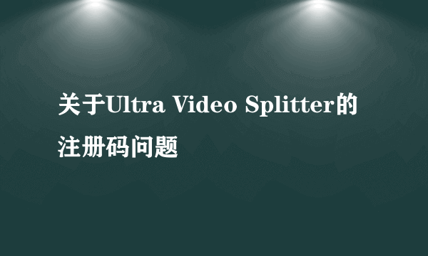 关于Ultra Video Splitter的注册码问题