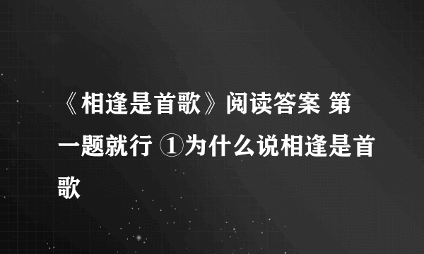 《相逢是首歌》阅读答案 第一题就行 ①为什么说相逢是首歌