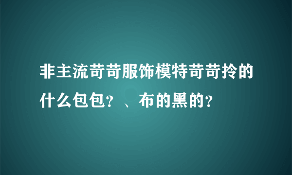 非主流苛苛服饰模特苛苛拎的什么包包？、布的黑的？