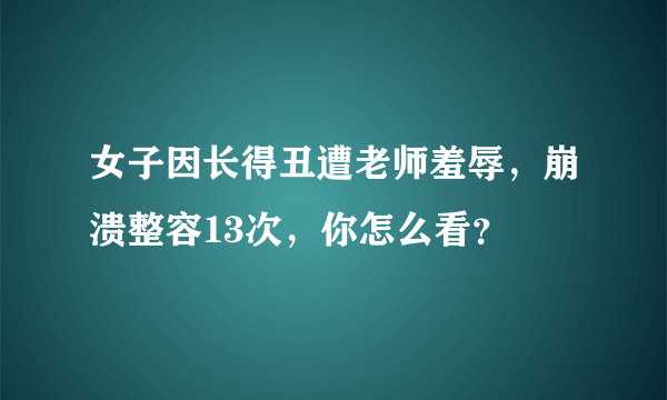 女子因长得丑遭老师羞辱，崩溃整容13次，你怎么看？