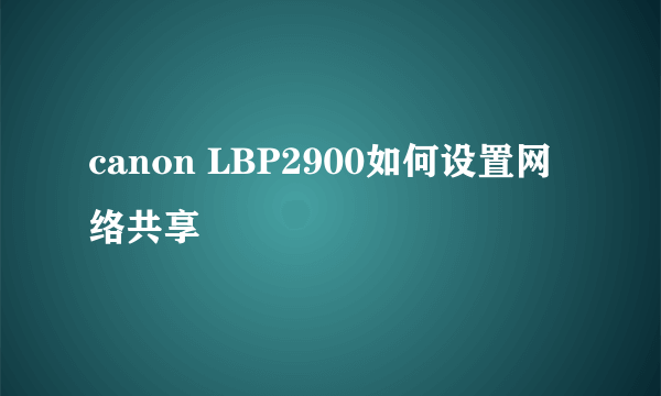 canon LBP2900如何设置网络共享