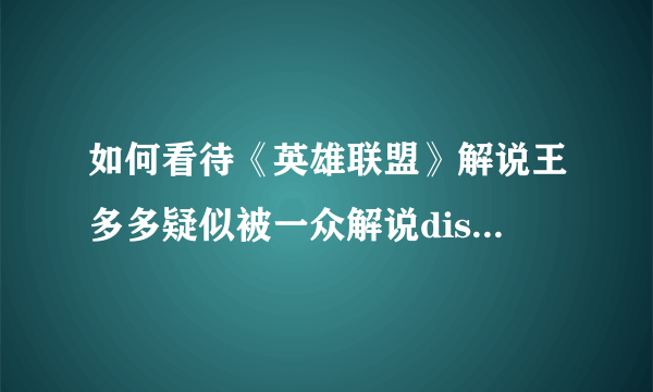 如何看待《英雄联盟》解说王多多疑似被一众解说diss后因个人原因退出2019 LPL春决评论席？