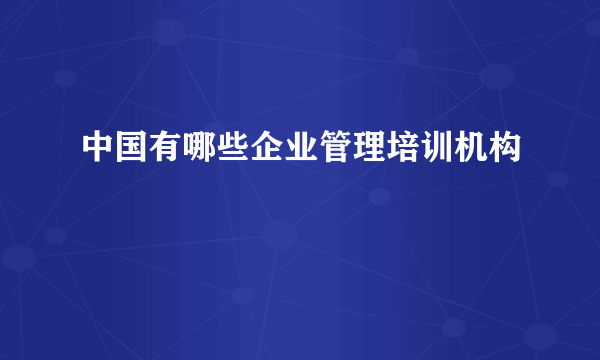 中国有哪些企业管理培训机构