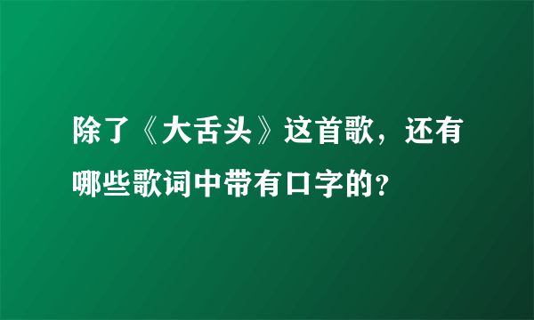 除了《大舌头》这首歌，还有哪些歌词中带有口字的？