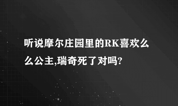 听说摩尔庄园里的RK喜欢么么公主,瑞奇死了对吗?