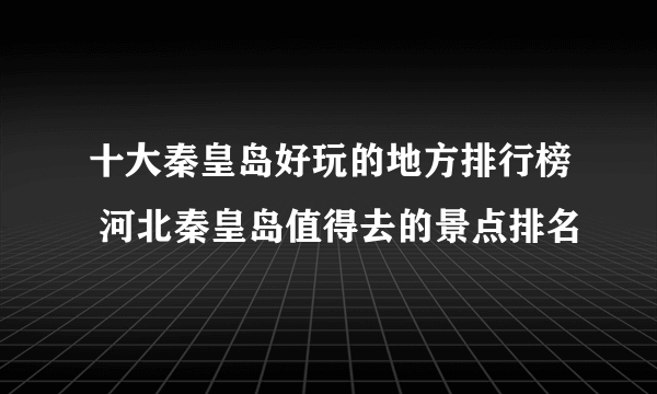 十大秦皇岛好玩的地方排行榜 河北秦皇岛值得去的景点排名