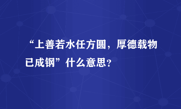 “上善若水任方圆，厚德载物已成钢”什么意思？