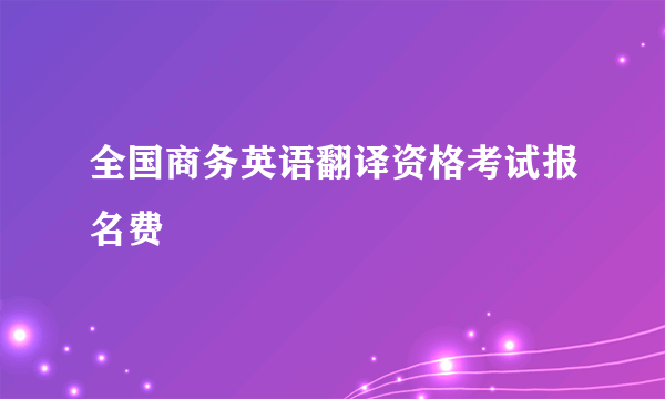 全国商务英语翻译资格考试报名费