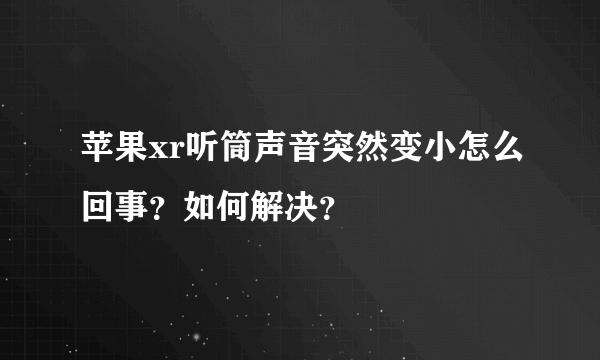 苹果xr听筒声音突然变小怎么回事？如何解决？