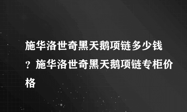 施华洛世奇黑天鹅项链多少钱？施华洛世奇黑天鹅项链专柜价格