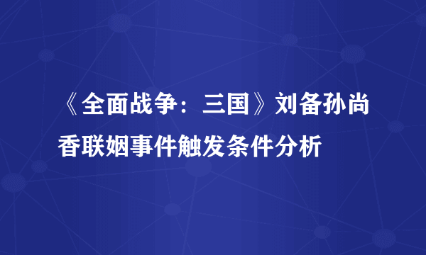 《全面战争：三国》刘备孙尚香联姻事件触发条件分析