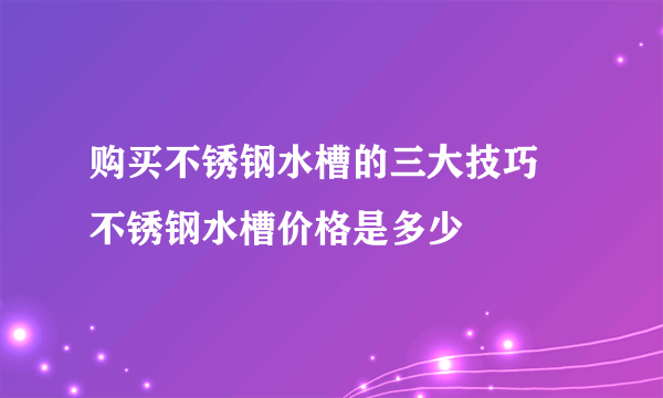 购买不锈钢水槽的三大技巧 不锈钢水槽价格是多少