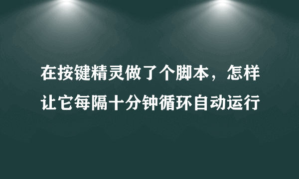 在按键精灵做了个脚本，怎样让它每隔十分钟循环自动运行